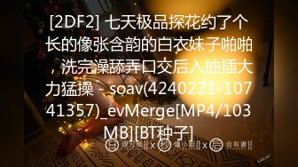 [2DF2] 七天极品探花约了个长的像张含韵的白衣妹子啪啪，洗完澡舔弄口交后入抽插大力猛操 - soav(4240221-10741357)_evMerge[MP4/103MB][BT种子]