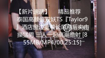 【新片速遞】❤️精品推荐❤️泰国高颜值双妖TS『Taylor9』酒店窗边挺着长屌前后夹击操猛男 三人一起高潮撸射 [855MB/MP4/00:25:15]