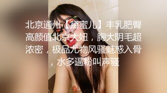 北京通州【黛蜜儿】丰乳肥臀高颜值北京大妞，胸大阴毛超浓密，极品尤物风骚魅惑入骨，水多逼粉叫声骚