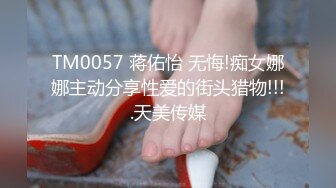 TM0057 蒋佑怡 无悔!痴女娜娜主动分享性爱的街头猎物!!!.天美传媒