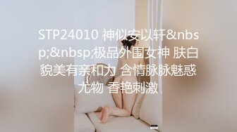 STP24010 神似安以轩&nbsp;&nbsp;极品外围女神 肤白貌美有亲和力 含情脉脉魅惑尤物 香艳刺激