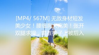 [MP4/ 567M] 无敌身材短发美少女！腰细胸大完美！张开双腿求操，跪在椅子上被后入