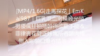 [MP4/1.6G]走馬探花｜EmKai987｜巨乳混血嫩模被光頭男優瘋狂抽插幹得欲罷不能＆菲律賓花臂正妹寓所吞舔肉棒側入啪啪口爆吞精等 720p