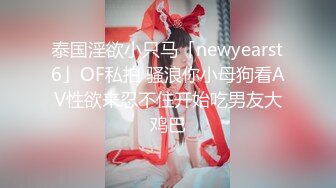 泰国淫欲小只马「newyearst6」OF私拍 骚浪你小母狗看AV性欲来忍不住开始吃男友大鸡巴