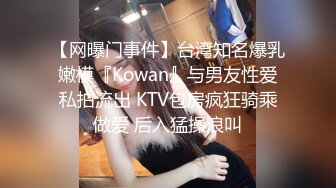 【网曝门事件】台湾知名爆乳嫩模『Kowan』与男友性爱私拍流出 KTV包房疯狂骑乘做爱 后入猛操浪叫