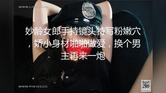 妙龄女郎手持镜头特写粉嫩穴，娇小身材啪啪做爱，换个男主再来一炮