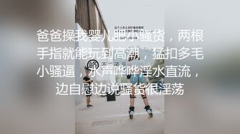 爸爸操我婴儿肥小骚货，两根手指就能玩到高潮，猛扣多毛小骚逼，水声哗哗淫水直流，边自慰边说骚货很淫荡