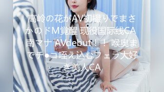 高岭の花がAV初撮りでまさかのドM覚醒 现役国际线CA 南マナ AVdebut！！ 喉奥までチ●コ咥え込むフェラ大好き美人CA