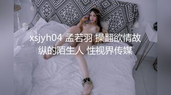 xsjyh04 孟若羽 操翻欲情故纵的陌生人 性视界传媒