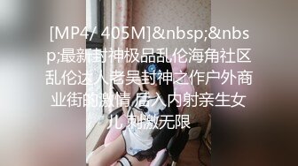 [MP4/ 405M]&nbsp;&nbsp;最新封神极品乱伦海角社区乱伦达人老吴封神之作户外商业街的激情 后入内射亲生女儿 刺激无限