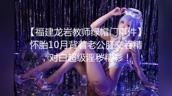 【福建龙岩教师绿帽门事件】怀胎10月背着老公肛交吞精，对白超级淫秽精彩！