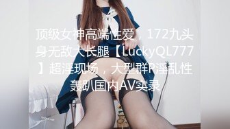 顶级女神高端性爱，172九头身无敌大长腿【LuckyQL777】超淫现场，大型群P淫乱性轰趴国内AV实录